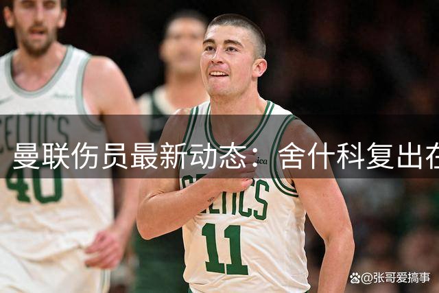 曼联伤员最新动态：舍什科复出在即 芒特伤情乐观
